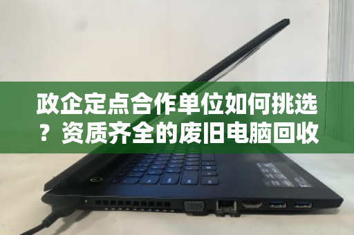 政企定点合作单位如何挑选?资质齐全的废旧电脑回收,为何成为首选标准 政企定点合作单位如何挑选?资质齐全的废旧电脑回收,为何成为首选标准
