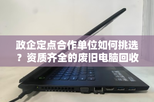 政企定点合作单位如何挑选？资质齐全的废旧电脑回收，为何成为首选标准