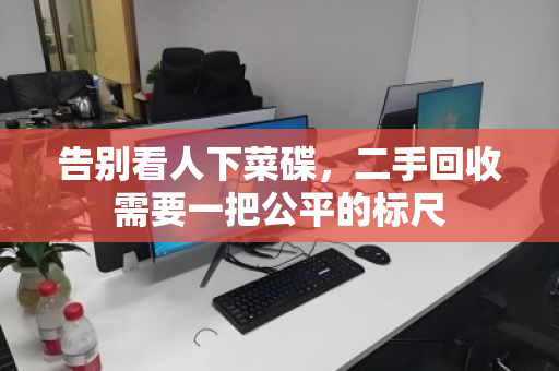 告别看人下菜碟,二手回收需要一把公平的标尺 告别看人下菜碟,二手回收需要一把公平的标尺