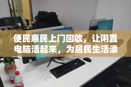 便民惠民上门回收,让闲置电脑活起来,为居民生活添绿添彩 便民惠民上门回收,让闲置电脑活起来,为居民生活添绿添彩