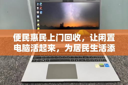 便民惠民上门回收,让闲置电脑活起来,为居民生活添绿添彩 便民惠民上门回收,让闲置电脑活起来,为居民生活添绿添彩
