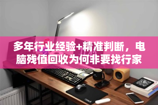 多年行业经验+精准判断,电脑残值回收为何非要找行家? 多年行业经验+精准判断,电脑残值回收为何非要找行家?