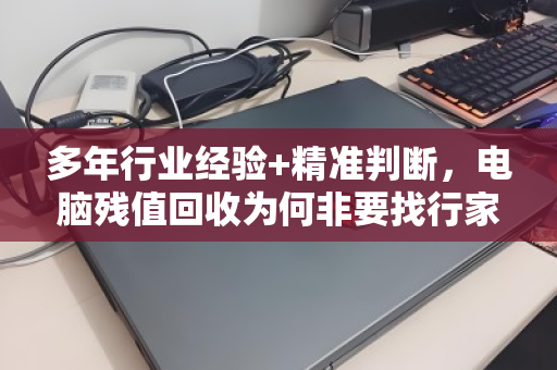 多年行业经验+精准判断,电脑残值回收为何非要找行家? 多年行业经验+精准判断,电脑残值回收为何非要找行家?