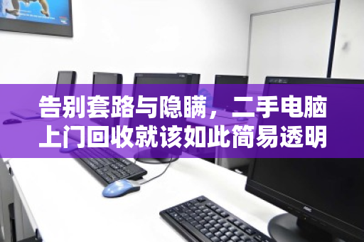 告别套路与隐瞒,二手电脑上门回收就该如此简易透明 告别套路与隐瞒,二手电脑上门回收就该如此简易透明