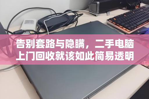 告别套路与隐瞒,二手电脑上门回收就该如此简易透明 告别套路与隐瞒,二手电脑上门回收就该如此简易透明