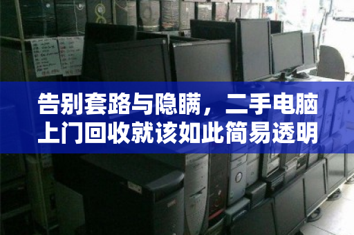 告别套路与隐瞒，二手电脑上门回收就该如此简易透明