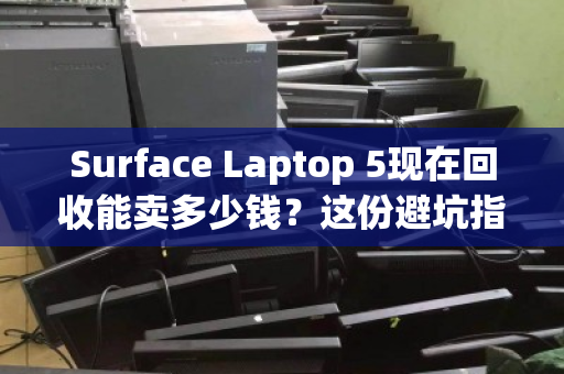 Surface Laptop 5现在回收能卖多少钱?这份避坑指南让你多赚几百 Surface Laptop 5现在回收能卖多少钱?这份避坑指南让你多赚几百
