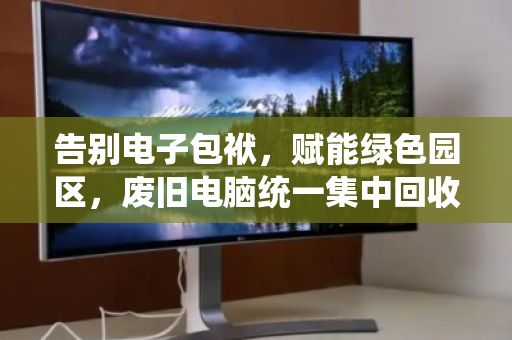 告别电子包袱，赋能绿色园区，废旧电脑统一集中回收的破局之道