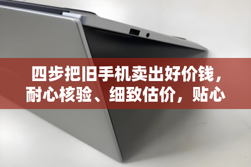 四步把旧手机卖出好价钱,耐心核验、细致估价,贴心上门回收全记录 四步把旧手机卖出好价钱,耐心核验、细致估价,贴心上门回收全记录