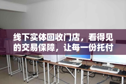 线下实体回收门店,看得见的交易保障,让每一份托付都安心 线下实体回收门店,看得见的交易保障,让每一份托付都安心