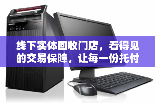 线下实体回收门店，看得见的交易保障，让每一份托付都安心