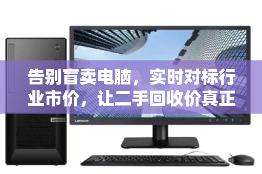 告别盲卖电脑,实时对标行业市价,让二手回收价真正值回票价 告别盲卖电脑,实时对标行业市价,让二手回收价真正值回票价