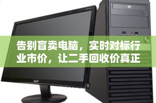 告别盲卖电脑,实时对标行业市价,让二手回收价真正值回票价 告别盲卖电脑,实时对标行业市价,让二手回收价真正值回票价