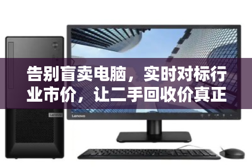 告别盲卖电脑，实时对标行业市价，让二手回收价真正值回票价