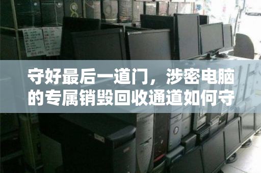守好最后一道门,涉密电脑的专属销毁回收通道如何守护信息安全 守好最后一道门,涉密电脑的专属销毁回收通道如何守护信息安全