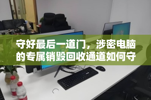 守好最后一道门,涉密电脑的专属销毁回收通道如何守护信息安全 守好最后一道门,涉密电脑的专属销毁回收通道如何守护信息安全