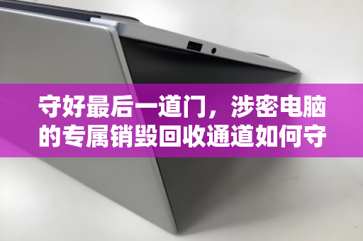 守好最后一道门，涉密电脑的专属销毁回收通道如何守护信息安全