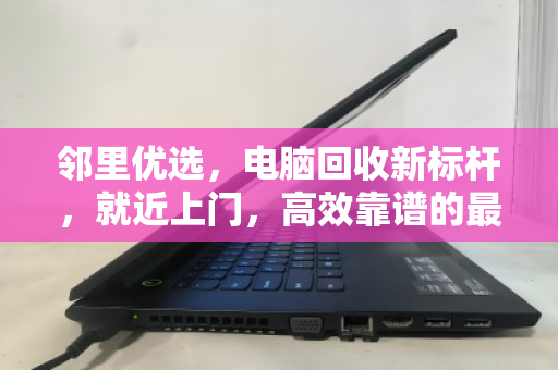 邻里优选，电脑回收新标杆，就近上门，高效靠谱的最后一公里服务