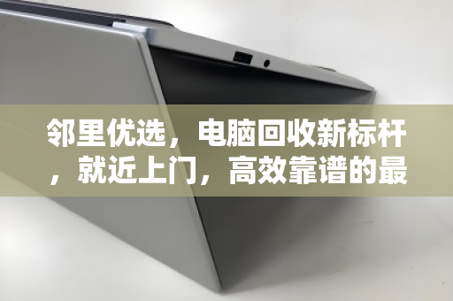 邻里优选，电脑回收新标杆，就近上门，高效靠谱的最后一公里服务