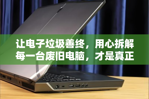 让电子垃圾善终，用心拆解每一台废旧电脑，才是真正的循环利用