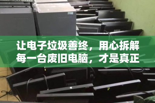 让电子垃圾善终，用心拆解每一台废旧电脑，才是真正的循环利用