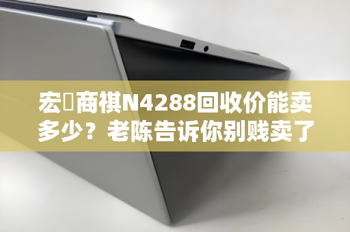 宏碁商祺N4288回收价能卖多少？老陈告诉你别贱卖了！