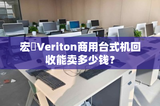 宏碁Veriton商用台式机回收能卖多少钱? 宏碁Veriton商用台式机回收能卖多少钱?