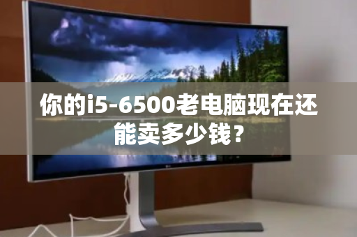 你的i5-6500老电脑现在还能卖多少钱? 你的i5-6500老电脑现在还能卖多少钱?