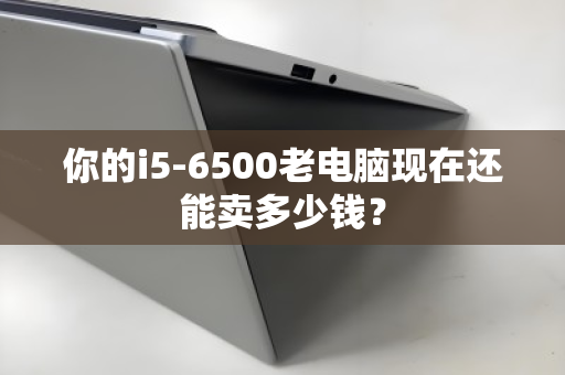 你的i5-6500老电脑现在还能卖多少钱？
