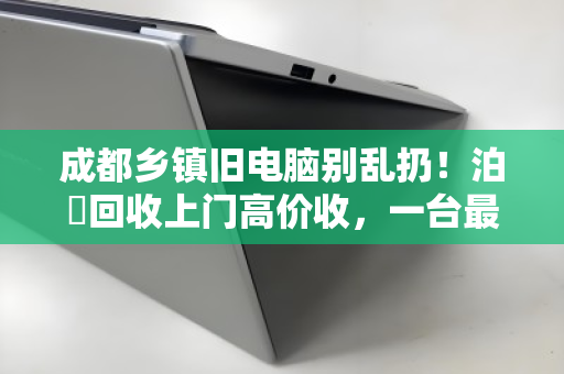 成都乡镇旧电脑别乱扔!泊祎回收上门高价收,一台最高能卖上千元 成都乡镇旧电脑别乱扔!泊祎回收上门高价收,一台最高能卖上千元