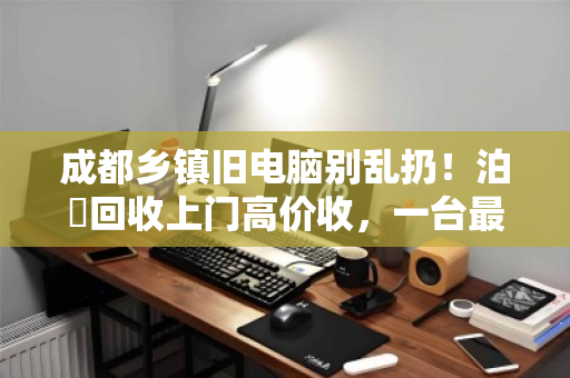 成都乡镇旧电脑别乱扔!泊祎回收上门高价收,一台最高能卖上千元 成都乡镇旧电脑别乱扔!泊祎回收上门高价收,一台最高能卖上千元