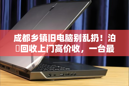 成都乡镇旧电脑别乱扔！泊祎回收上门高价收，一台最高能卖上千元