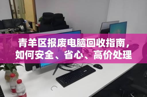 青羊区报废电脑回收指南,如何安全、省心、高价处理? 青羊区报废电脑回收指南,如何安全、省心、高价处理?