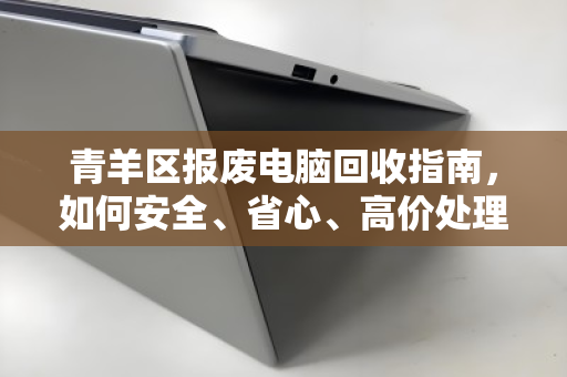 青羊区报废电脑回收指南,如何安全、省心、高价处理? 青羊区报废电脑回收指南,如何安全、省心、高价处理?