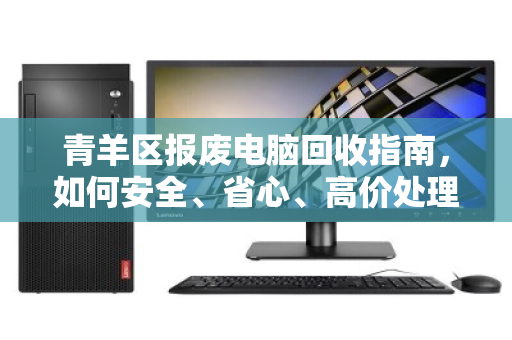 青羊区报废电脑回收指南，如何安全、省心、高价处理？