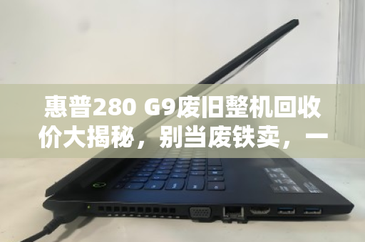 惠普280 G9废旧整机回收价大揭秘,别当废铁卖,一台还能值几百! 惠普280 G9废旧整机回收价大揭秘,别当废铁卖,一台还能值几百!