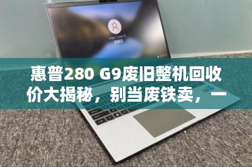 惠普280 G9废旧整机回收价大揭秘，别当废铁卖，一台还能值几百！