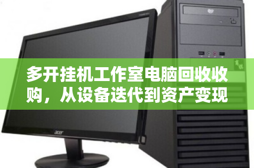 多开挂机工作室电脑回收收购,从设备迭代到资产变现的完整指南 多开挂机工作室电脑回收收购,从设备迭代到资产变现的完整指南