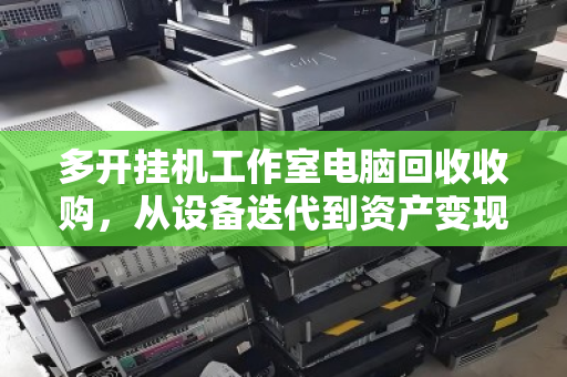 多开挂机工作室电脑回收收购,从设备迭代到资产变现的完整指南 多开挂机工作室电脑回收收购,从设备迭代到资产变现的完整指南