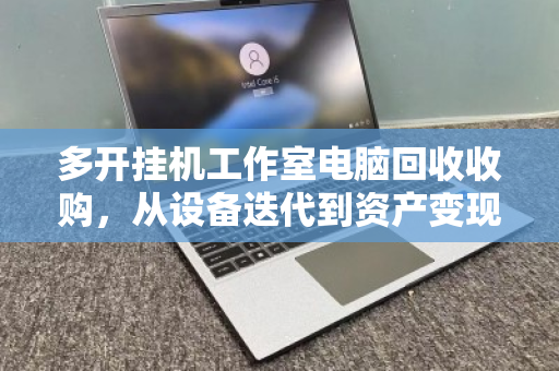 多开挂机工作室电脑回收收购,从设备迭代到资产变现的完整指南 多开挂机工作室电脑回收收购,从设备迭代到资产变现的完整指南