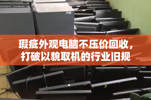 瑕疵外观电脑不压价回收,打破以貌取机的行业旧规 瑕疵外观电脑不压价回收,打破以貌取机的行业旧规