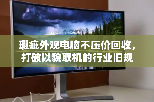 瑕疵外观电脑不压价回收,打破以貌取机的行业旧规 瑕疵外观电脑不压价回收,打破以貌取机的行业旧规