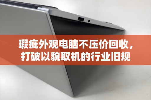 瑕疵外观电脑不压价回收,打破以貌取机的行业旧规 瑕疵外观电脑不压价回收,打破以貌取机的行业旧规