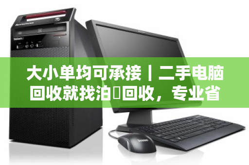 大小单均可承接|二手电脑回收就找泊祎回收,专业省心价更高 大小单均可承接|二手电脑回收就找泊祎回收,专业省心价更高