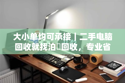 大小单均可承接|二手电脑回收就找泊祎回收,专业省心价更高 大小单均可承接|二手电脑回收就找泊祎回收,专业省心价更高