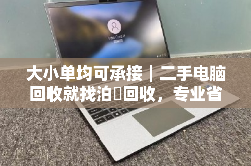 大小单均可承接|二手电脑回收就找泊祎回收,专业省心价更高 大小单均可承接|二手电脑回收就找泊祎回收,专业省心价更高