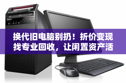 换代旧电脑别扔!折价变现找专业回收,让闲置资产活起来 换代旧电脑别扔!折价变现找专业回收,让闲置资产活起来