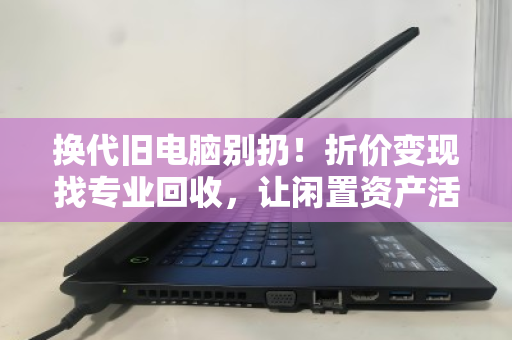 换代旧电脑别扔!折价变现找专业回收,让闲置资产活起来 换代旧电脑别扔!折价变现找专业回收,让闲置资产活起来
