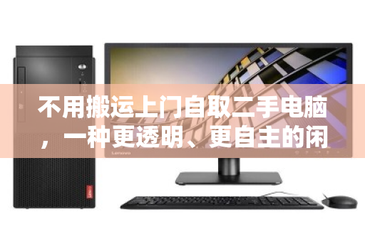 不用搬运上门自取二手电脑,一种更透明、更自主的闲置处理方式 不用搬运上门自取二手电脑,一种更透明、更自主的闲置处理方式