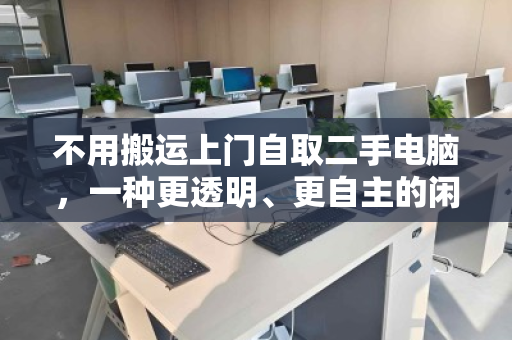 不用搬运上门自取二手电脑,一种更透明、更自主的闲置处理方式 不用搬运上门自取二手电脑,一种更透明、更自主的闲置处理方式